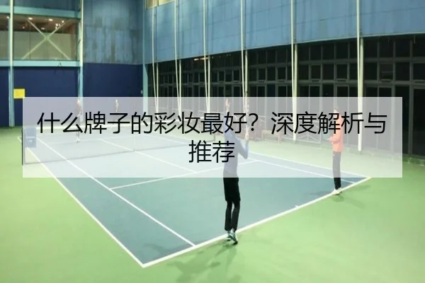 什么牌子的彩妆最好？深度解析与推荐