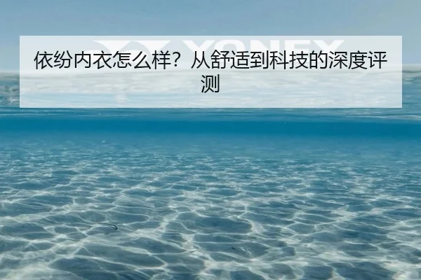 依纷内衣怎么样？从舒适到科技的深度评测